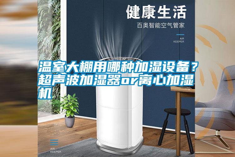 溫室大棚用哪種加濕設(shè)備？超聲波加濕器or離心加濕機