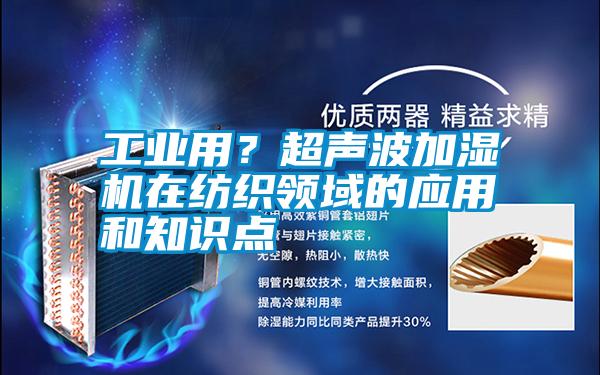 工業(yè)用？超聲波加濕機在紡織領(lǐng)域的應(yīng)用和知識點