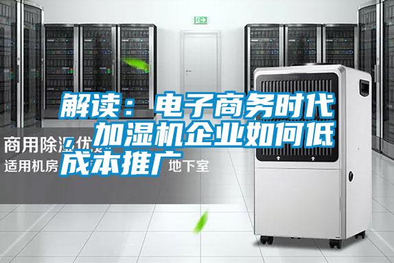解讀:電子商務(wù)時(shí)代,加濕機(jī)企業(yè)如何低成本推廣