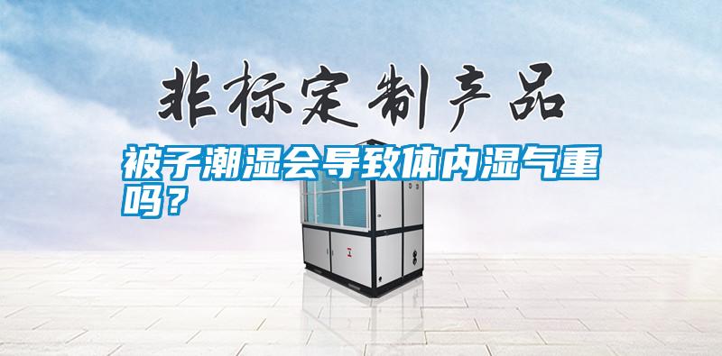 被子潮濕會(huì)導(dǎo)致體內(nèi)濕氣重嗎?