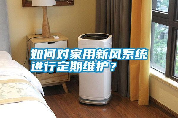如何對家用新風(fēng)系統(tǒng)進(jìn)行定期維護(hù)?