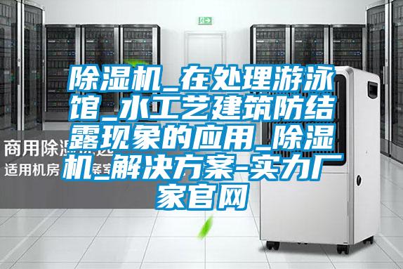 除濕機_在處理游泳館_水工藝建筑防結露現象的應用_除濕機_解決方案-實力廠家官網