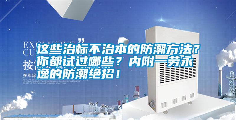 這些治標不治本的防潮方法？你都試過哪些？內附一勞永逸的防潮絕招！