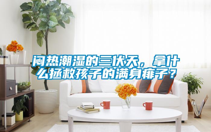 悶熱潮濕的三伏天,拿什么拯救孩子的滿身痱子?