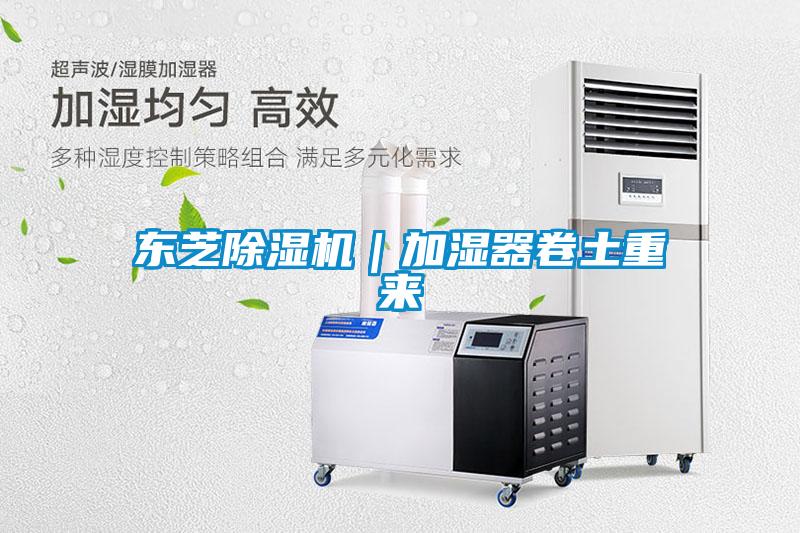 東芝除濕機(jī)｜加濕器卷土重來(lái)