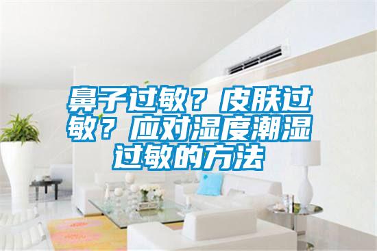 鼻子過敏？皮膚過敏？應(yīng)對濕度潮濕過敏的方法