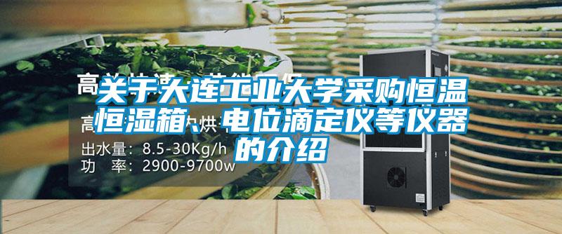 關(guān)于大連工業(yè)大學(xué)采購恒溫恒濕箱、電位滴定儀等儀器的介紹