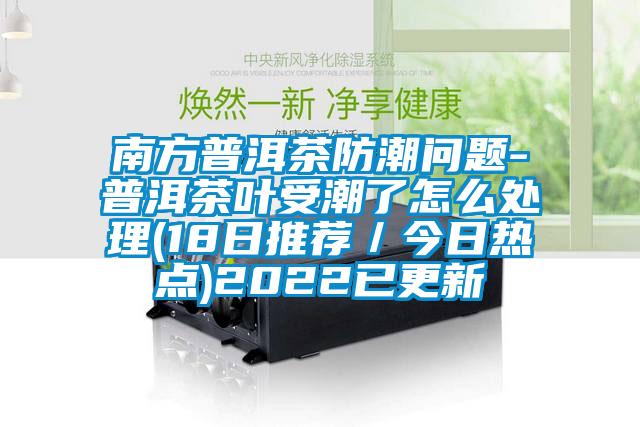 南方普洱茶防潮問題-普洱茶葉受潮了怎么處理(18日推薦/今日熱點)2022已更新