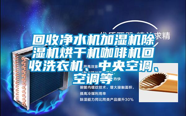 回收凈水機加濕機除濕機烘干機咖啡機回收洗衣機、中央空調(diào)、空調(diào)等
