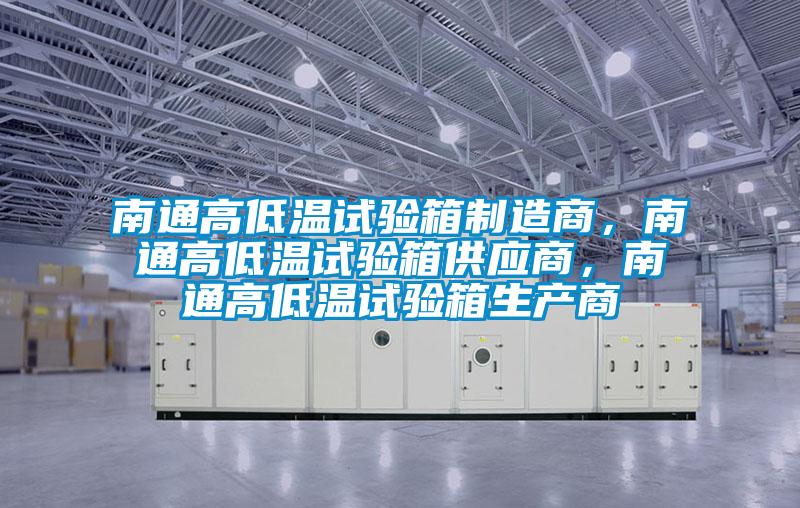 南通高低溫試驗箱制造商，南通高低溫試驗箱供應商，南通高低溫試驗箱生產商