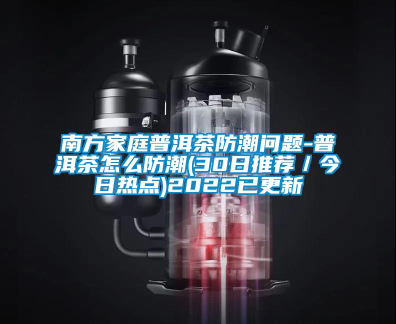 南方家庭普洱茶防潮問題-普洱茶怎么防潮(30日推薦/今日熱點)2022已更新