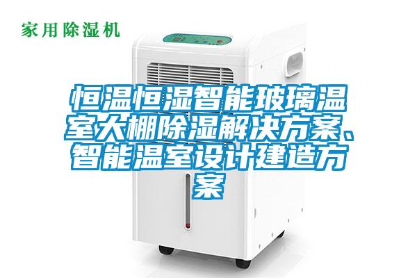 恒溫恒濕智能玻璃溫室大棚除濕解決方案、智能溫室設(shè)計建造方案