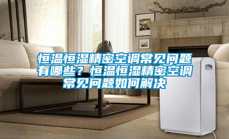 恒溫恒濕精密空調常見問題有哪些？恒溫恒濕精密空調常見問題如何解決