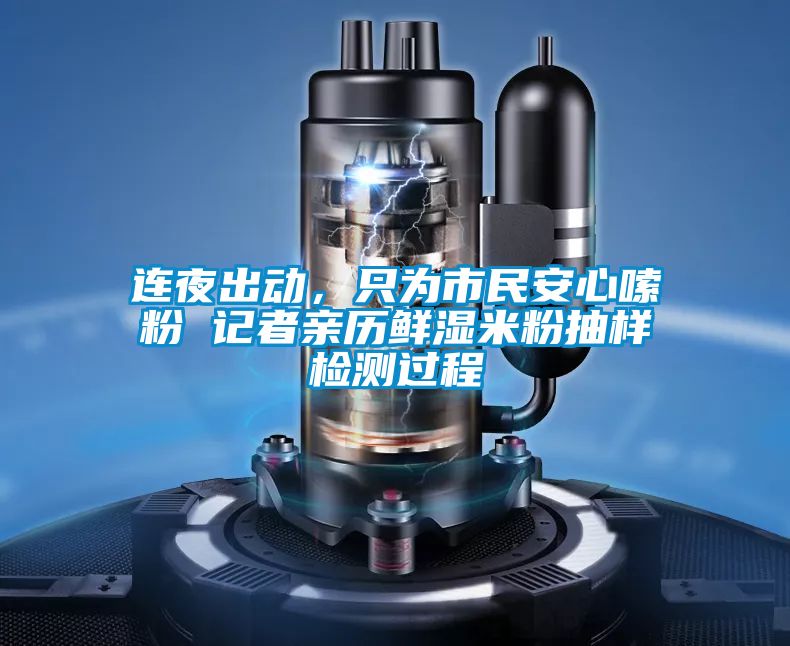 連夜出動(dòng)，只為市民安心嗦粉 記者親歷鮮濕米粉抽樣檢測(cè)過(guò)程